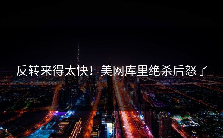 反转来得太快！美网库里绝杀后怒了