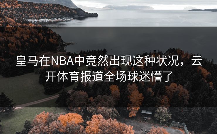 皇马在NBA中竟然出现这种状况，云开体育报道全场球迷懵了