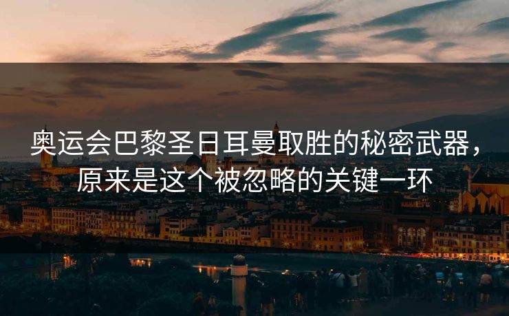 奥运会巴黎圣日耳曼取胜的秘密武器，原来是这个被忽略的关键一环