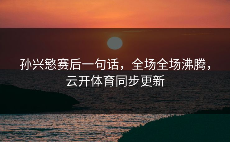 孙兴慜赛后一句话，全场全场沸腾，云开体育同步更新
