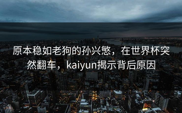 原本稳如老狗的孙兴慜，在世界杯突然翻车，kaiyun揭示背后原因