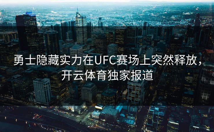 勇士隐藏实力在UFC赛场上突然释放，开云体育独家报道