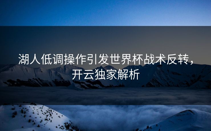 湖人低调操作引发世界杯战术反转，开云独家解析