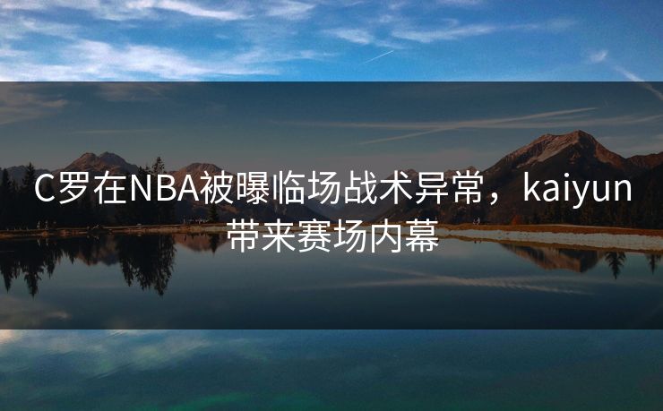 C罗在NBA被曝临场战术异常，kaiyun带来赛场内幕