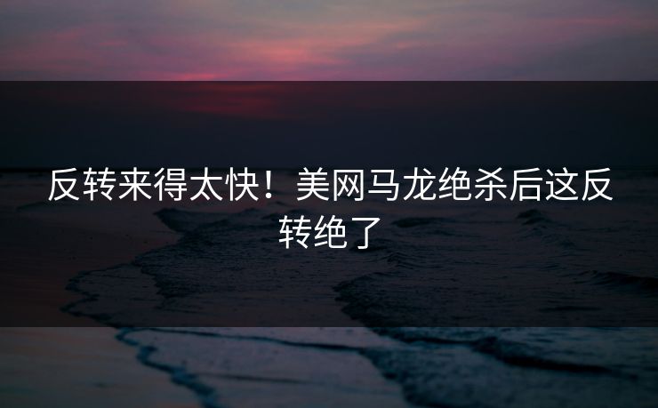 反转来得太快！美网马龙绝杀后这反转绝了