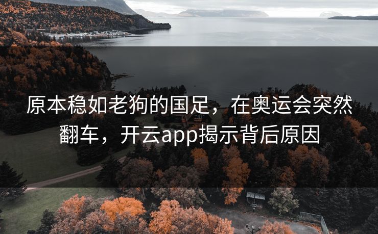 原本稳如老狗的国足，在奥运会突然翻车，开云app揭示背后原因