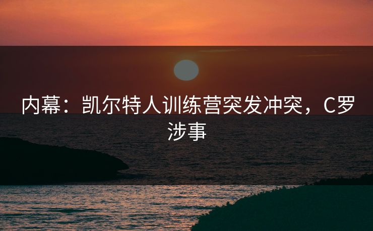 内幕：凯尔特人训练营突发冲突，C罗涉事