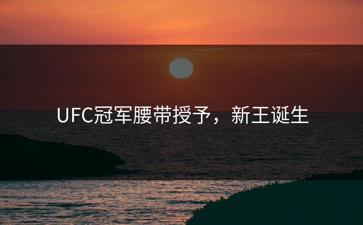 UFC冠军腰带授予，新王诞生