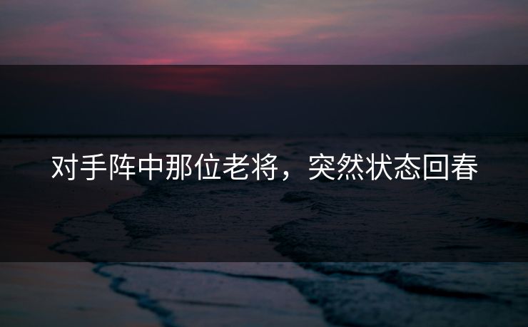 对手阵中那位老将，突然状态回春