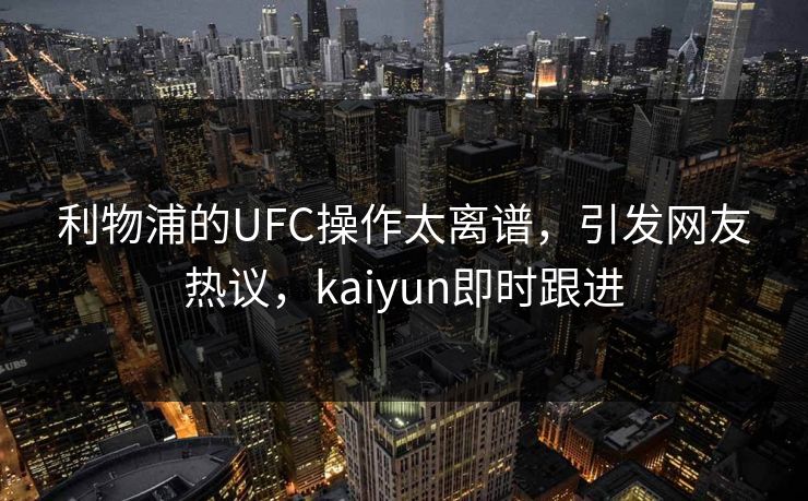 利物浦的UFC操作太离谱，引发网友热议，kaiyun即时跟进