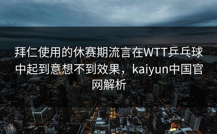 拜仁使用的休赛期流言在WTT乒乓球中起到意想不到效果，kaiyun中国官网解析