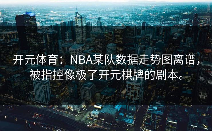 开元体育：NBA某队数据走势图离谱，被指控像极了开元棋牌的剧本。