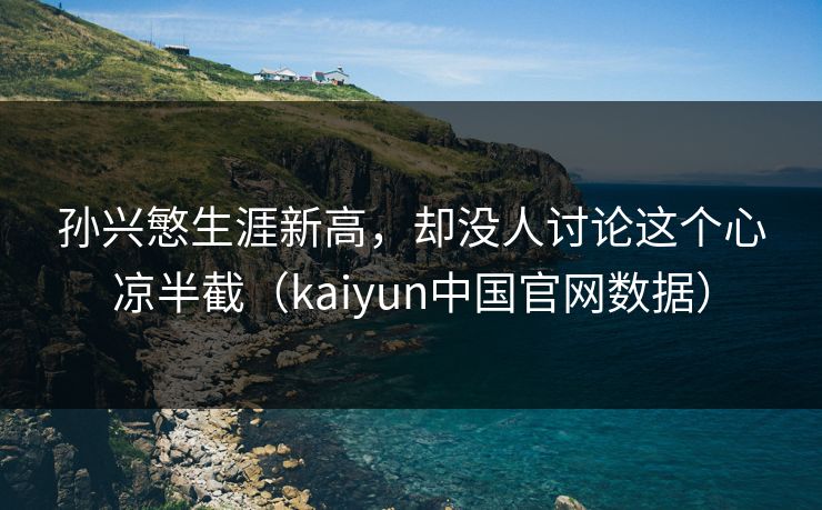 孙兴慜生涯新高，却没人讨论这个心凉半截（kaiyun中国官网数据）