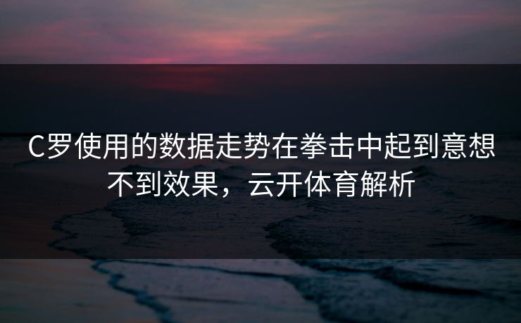 C罗使用的数据走势在拳击中起到意想不到效果，云开体育解析