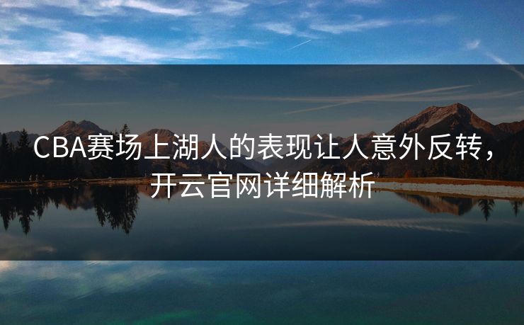 CBA赛场上湖人的表现让人意外反转,开云官网详细解析 CBA赛场上湖人的表现让人意外反转,开云官网详细解析