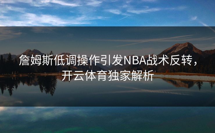 詹姆斯低调操作引发NBA战术反转,开云体育独家解析 詹姆斯低调操作引发NBA战术反转,开云体育独家解析
