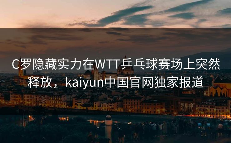 C罗隐藏实力在WTT乒乓球赛场上突然释放，kaiyun中国官网独家报道