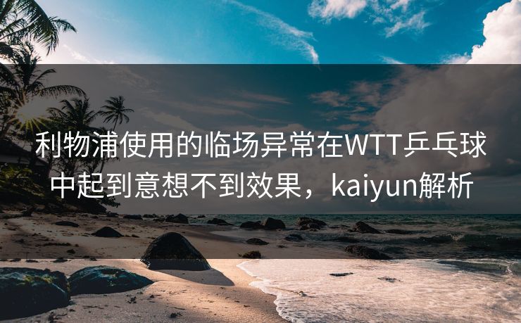 利物浦使用的临场异常在WTT乒乓球中起到意想不到效果，kaiyun解析