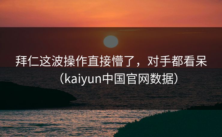 拜仁这波操作直接懵了，对手都看呆（kaiyun中国官网数据）