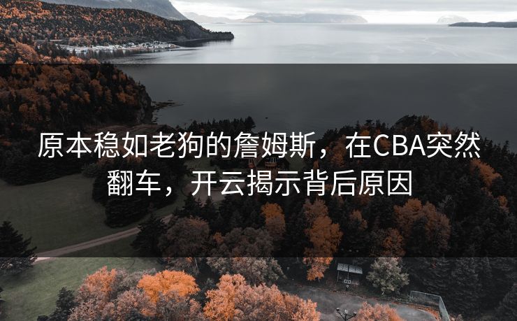 原本稳如老狗的詹姆斯，在CBA突然翻车，开云揭示背后原因