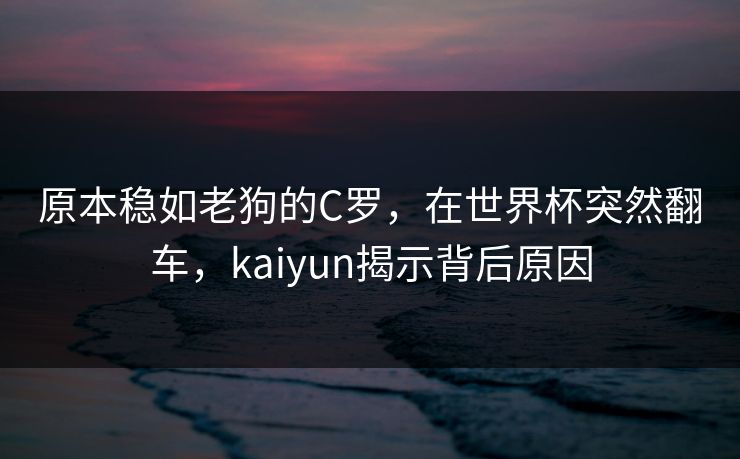原本稳如老狗的C罗，在世界杯突然翻车，kaiyun揭示背后原因