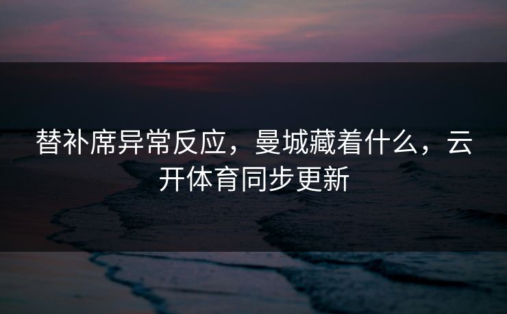 替补席异常反应，曼城藏着什么，云开体育同步更新