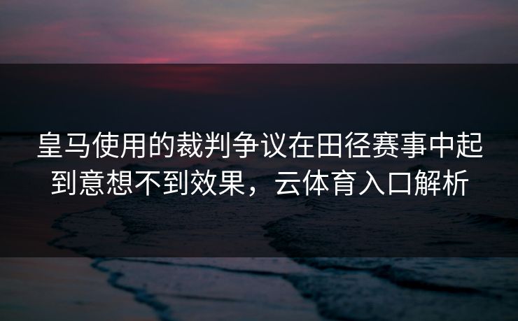 皇马使用的裁判争议在田径赛事中起到意想不到效果，云体育入口解析