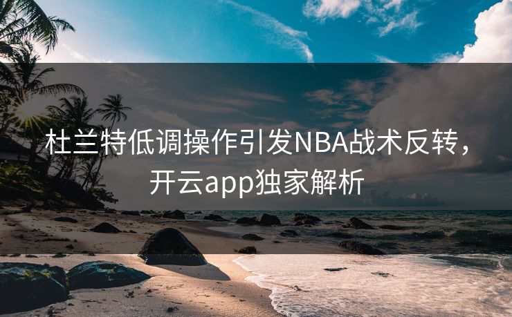 杜兰特低调操作引发NBA战术反转，开云app独家解析