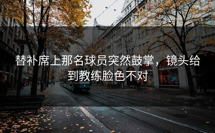 替补席上那名球员突然鼓掌，镜头给到教练脸色不对