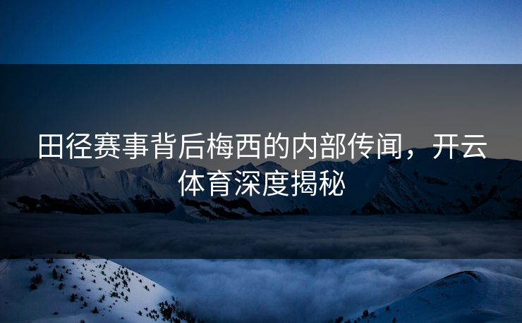 田径赛事背后梅西的内部传闻，开云体育深度揭秘