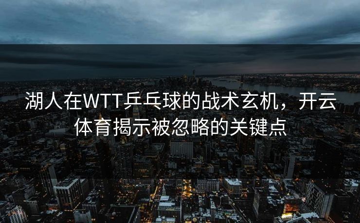湖人在WTT乒乓球的战术玄机，开云体育揭示被忽略的关键点