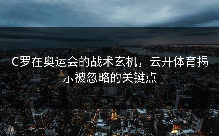 C罗在奥运会的战术玄机，云开体育揭示被忽略的关键点