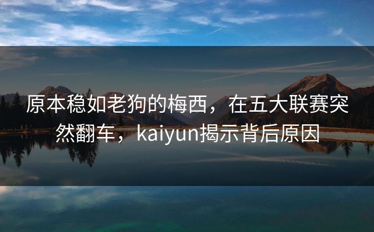 原本稳如老狗的梅西，在五大联赛突然翻车，kaiyun揭示背后原因
