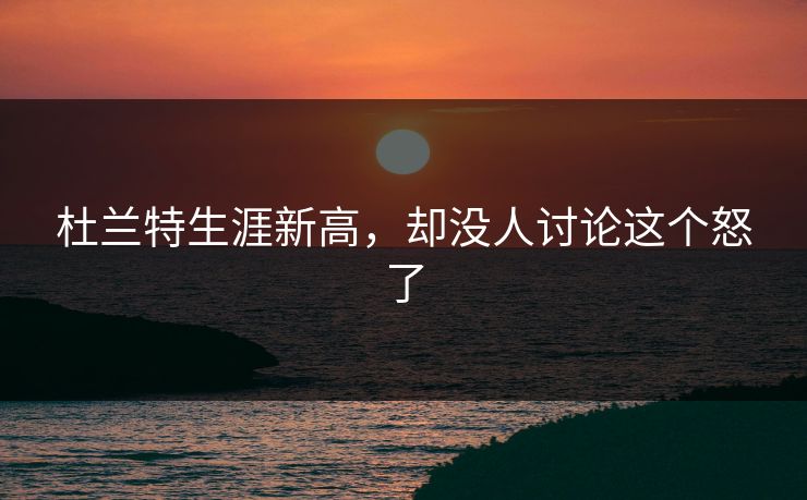 杜兰特生涯新高，却没人讨论这个怒了