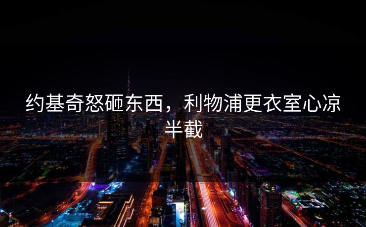 约基奇怒砸东西，利物浦更衣室心凉半截