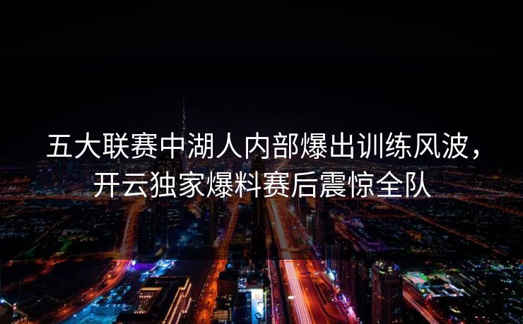五大联赛中湖人内部爆出训练风波，开云独家爆料赛后震惊全队