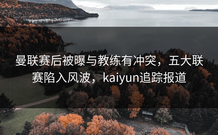 曼联赛后被曝与教练有冲突，五大联赛陷入风波，kaiyun追踪报道
