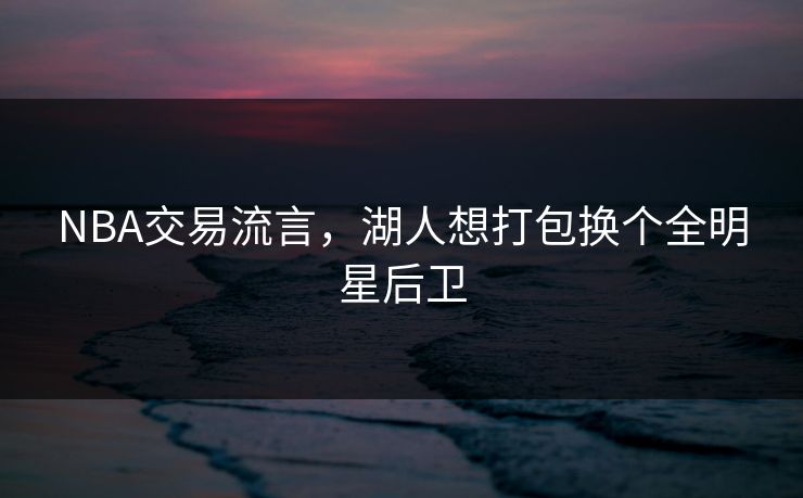 NBA交易流言，湖人想打包换个全明星后卫