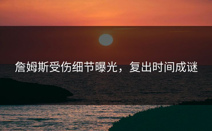 詹姆斯受伤细节曝光，复出时间成谜