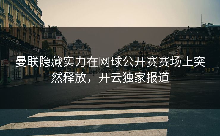 曼联隐藏实力在网球公开赛赛场上突然释放，开云独家报道