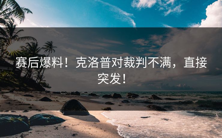 赛后爆料！克洛普对裁判不满，直接突发！