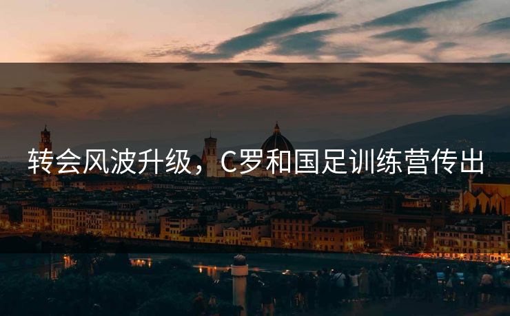 转会风波升级，C罗和国足训练营传出