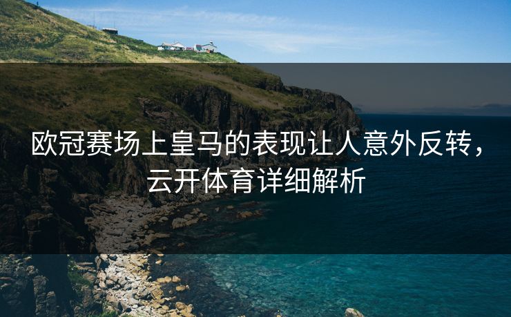 欧冠赛场上皇马的表现让人意外反转，云开体育详细解析