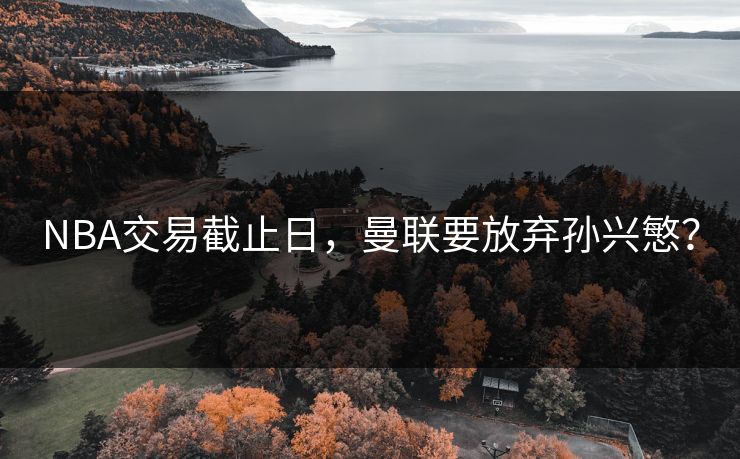 NBA交易截止日，曼联要放弃孙兴慜？
