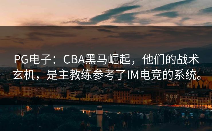 PG电子：CBA黑马崛起，他们的战术玄机，是主教练参考了IM电竞的系统。