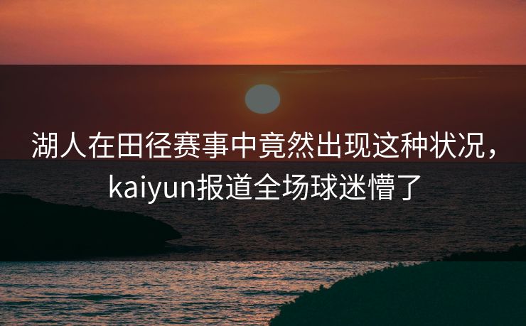 湖人在田径赛事中竟然出现这种状况，kaiyun报道全场球迷懵了