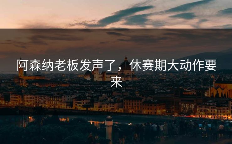阿森纳老板发声了，休赛期大动作要来
