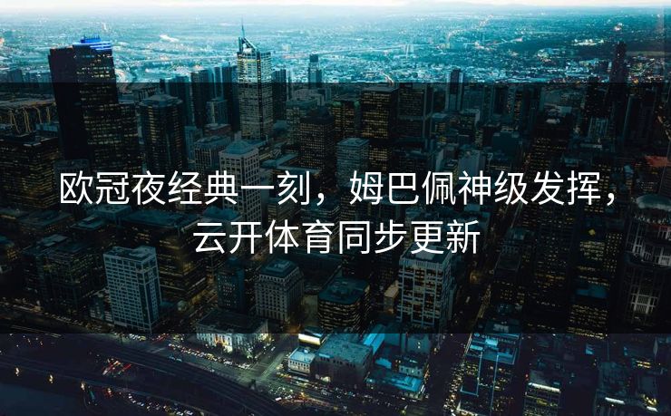 欧冠夜经典一刻，姆巴佩神级发挥，云开体育同步更新