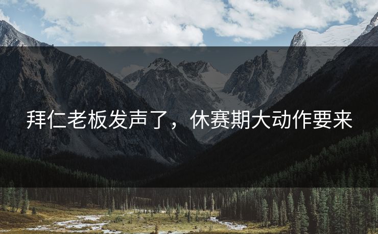 拜仁老板发声了，休赛期大动作要来