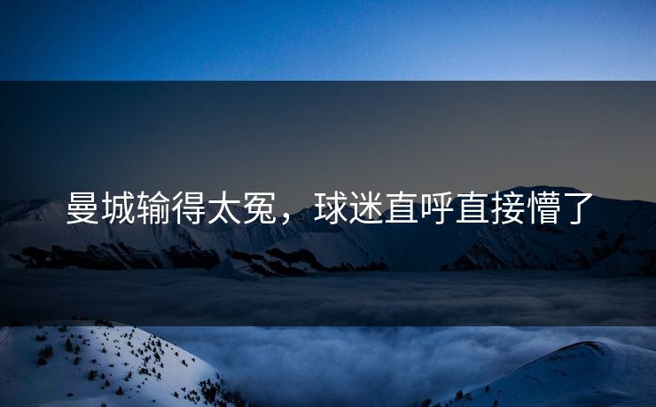 曼城输得太冤，球迷直呼直接懵了